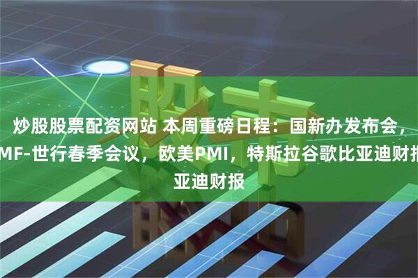 炒股股票配资网站 本周重磅日程：国新办发布会，IMF-世行春季会议，欧美PMI，特斯拉谷歌比亚迪财报