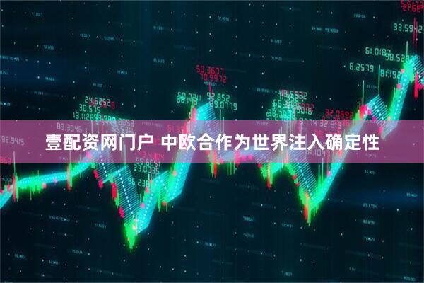 壹配资网门户 中欧合作为世界注入确定性
