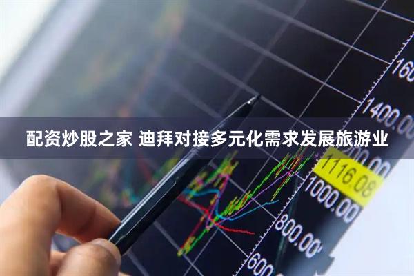 配资炒股之家 迪拜对接多元化需求发展旅游业