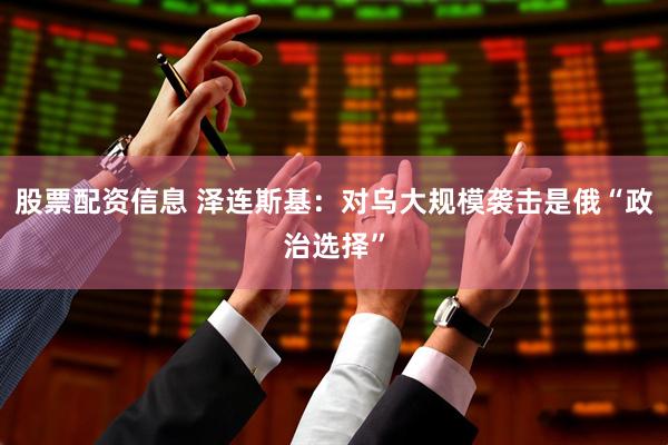 股票配资信息 泽连斯基：对乌大规模袭击是俄“政治选择”