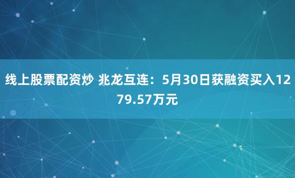 线上股票配资炒 兆龙互连：5月30日获融资买入1279.57万元