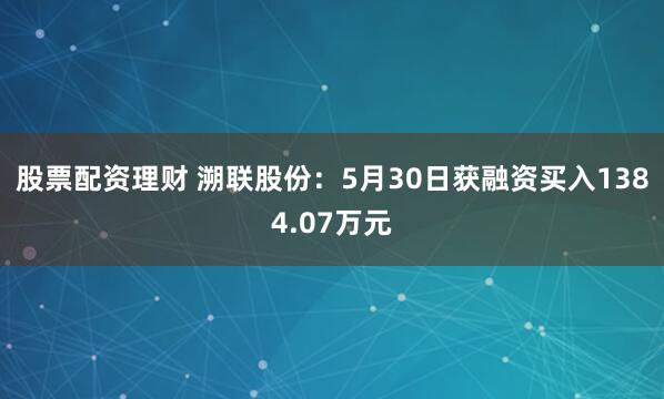 股票配资理财 溯联股份：5月30日获融资买入1384.07万元
