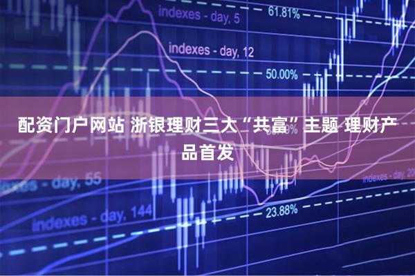 配资门户网站 浙银理财三大“共富”主题 理财产品首发