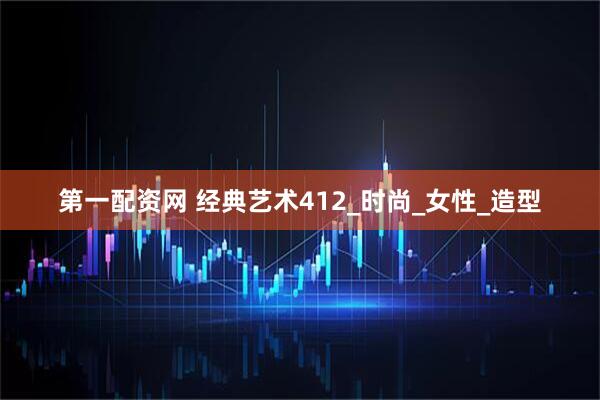 第一配资网 经典艺术412_时尚_女性_造型