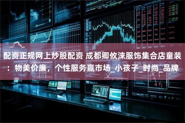 配资正规网上炒股配资 成都卿攸涞服饰集合店童装：物美价廉，个性服务赢市场_小孩子_时尚_品牌