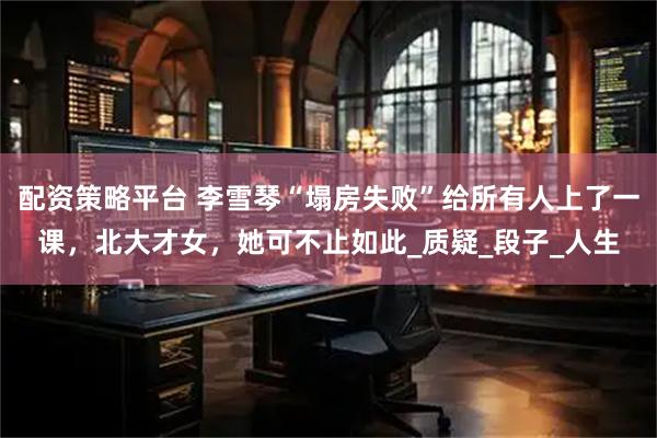 配资策略平台 李雪琴“塌房失败”给所有人上了一课，北大才女，她可不止如此_质疑_段子_人生
