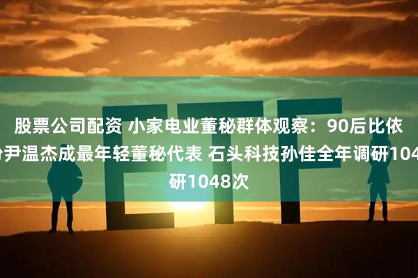 股票公司配资 小家电业董秘群体观察：90后比依股份尹温杰成最年轻董秘代表 石头科技孙佳全年调研1048次