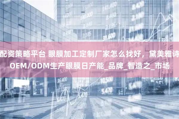 配资策略平台 眼膜加工定制厂家怎么找好，黛美雅诗OEM/ODM生产眼膜日产能_品牌_智造之_市场