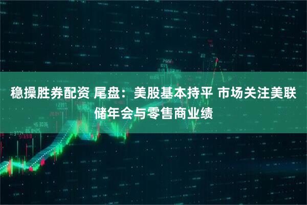 稳操胜券配资 尾盘：美股基本持平 市场关注美联储年会与零售商业绩