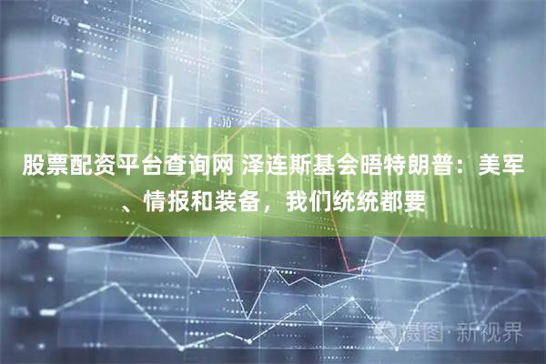 股票配资平台查询网 泽连斯基会晤特朗普：美军、情报和装备，我们统统都要