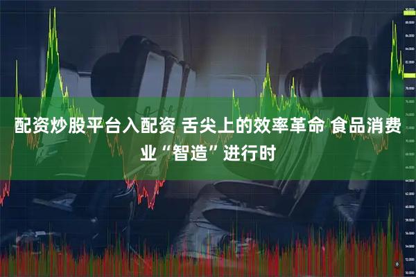 配资炒股平台入配资 舌尖上的效率革命 食品消费业“智造”进行时