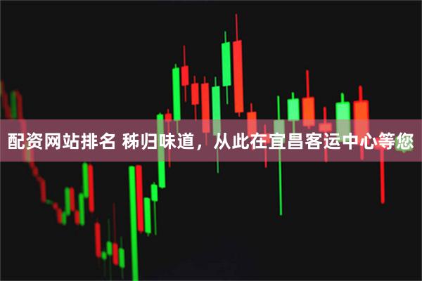 配资网站排名 秭归味道，从此在宜昌客运中心等您