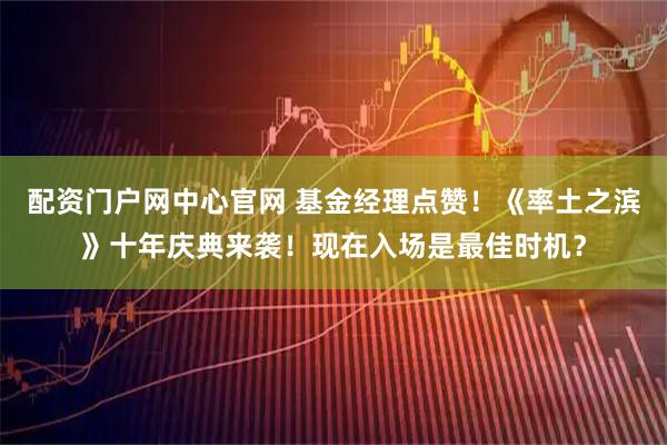 配资门户网中心官网 基金经理点赞!《率土之滨》十年庆典来袭!现在入场是最佳时机?
