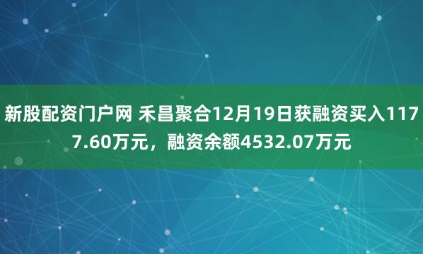 新股配资门户网 禾昌聚合12月19日获融资买入1177.60万元，融资余额4532.07万元