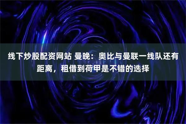 线下炒股配资网站 曼晚：奥比与曼联一线队还有距离，租借到荷甲是不错的选择