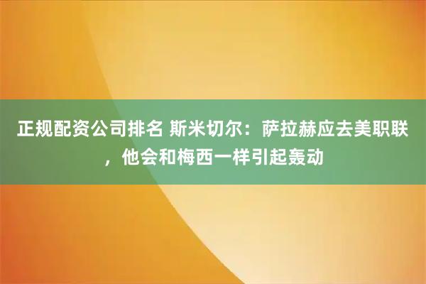 正规配资公司排名 斯米切尔：萨拉赫应去美职联，他会和梅西一样引起轰动
